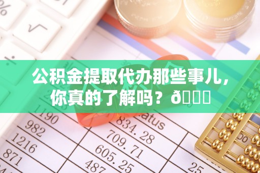 盐埔公积金提取代办那些事儿，你真的了解吗？😎