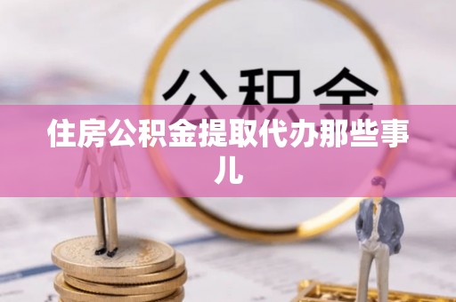 盐埔住房公积金提取代办那些事儿