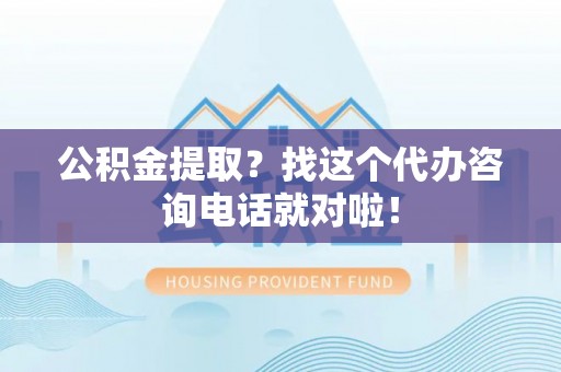 盐埔公积金提取？找这个代办咨询电话就对啦！