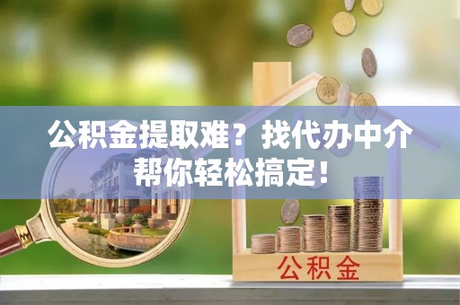 盐埔公积金提取难？找代办中介帮你轻松搞定！