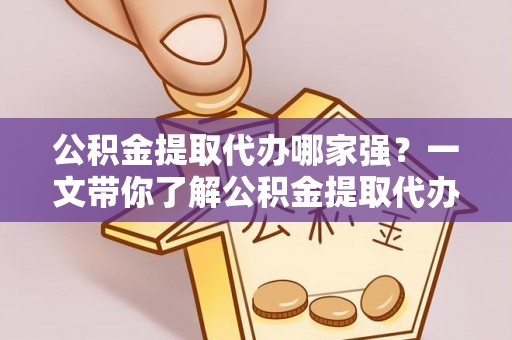 盐埔公积金提取代办哪家强？一文带你了解公积金提取代办机构排名及相关知识