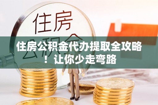 盐埔住房公积金代办提取全攻略！让你少走弯路