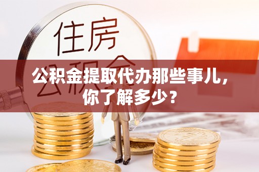 盐埔公积金提取代办那些事儿，你了解多少？