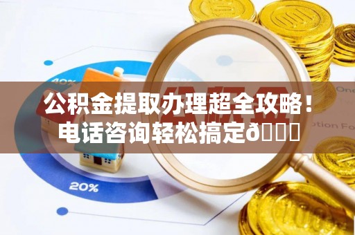 盐埔公积金提取办理超全攻略！电话咨询轻松搞定😎