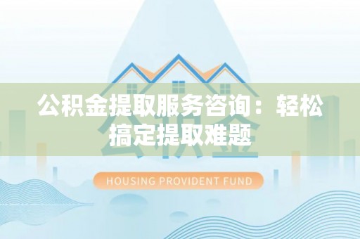 盐埔公积金提取服务咨询：轻松搞定提取难题