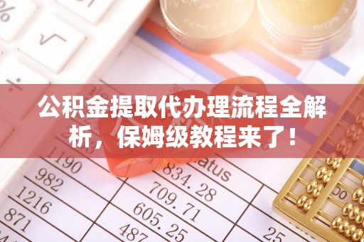 盐埔公积金提取代办理流程全解析，保姆级教程来了！
