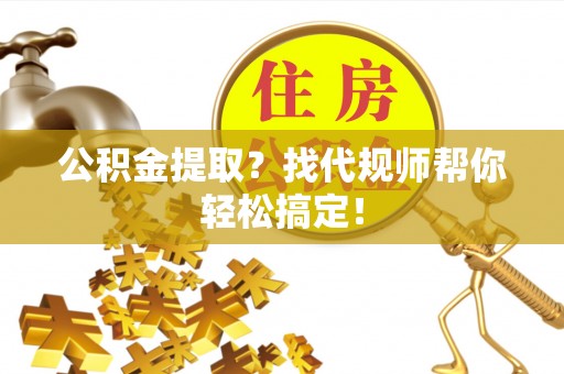 盐埔公积金提取？找代规师帮你轻松搞定！