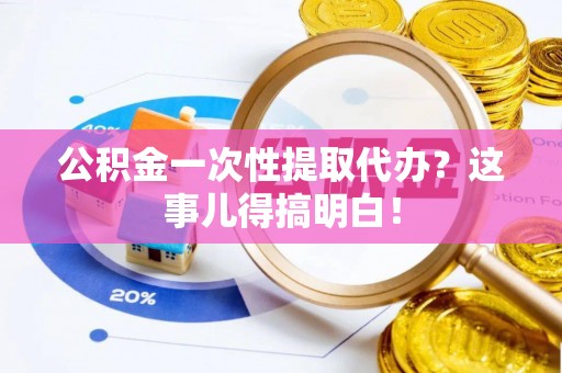 盐埔公积金一次性提取代办？这事儿得搞明白！