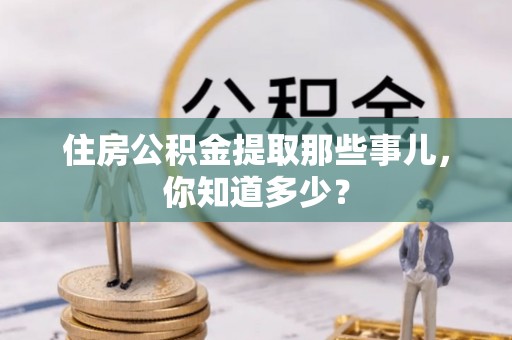 盐埔住房公积金提取那些事儿，你知道多少？