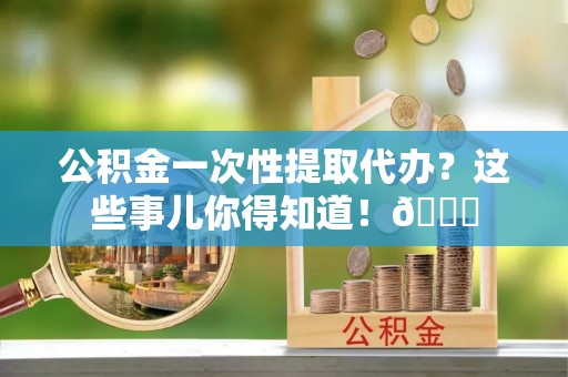 盐埔公积金一次性提取代办？这些事儿你得知道！😎