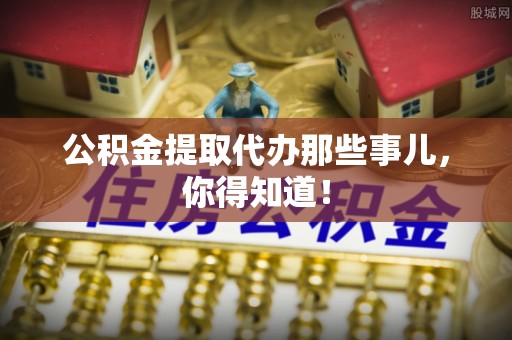 盐埔公积金提取代办那些事儿，你得知道！