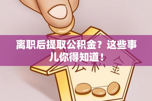 盐埔离职后提取公积金？这些事儿你得知道！
