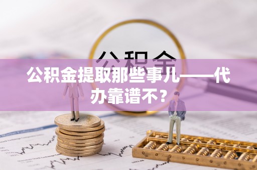 盐埔公积金提取那些事儿——代办靠谱不？