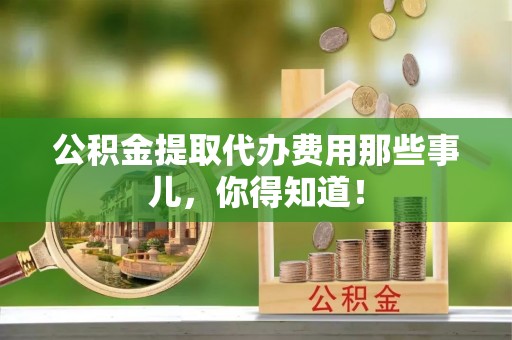 盐埔公积金提取代办费用那些事儿，你得知道！