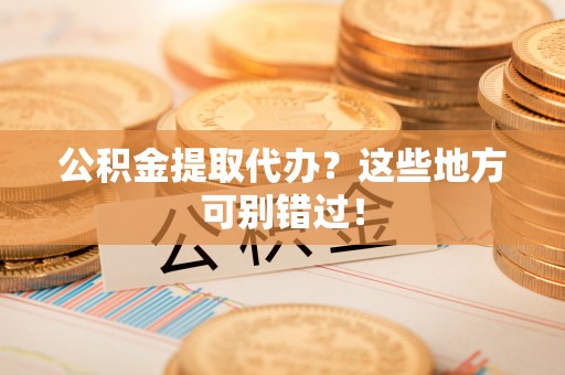 盐埔公积金提取代办？这些地方可别错过！