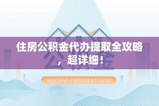 盐埔住房公积金代办提取全攻略，超详细！