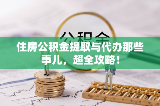 盐埔住房公积金提取与代办那些事儿，超全攻略！