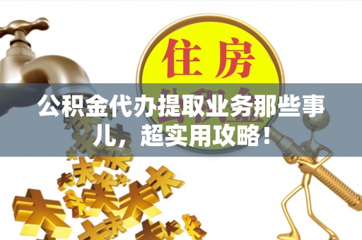 盐埔公积金代办提取业务那些事儿，超实用攻略！
