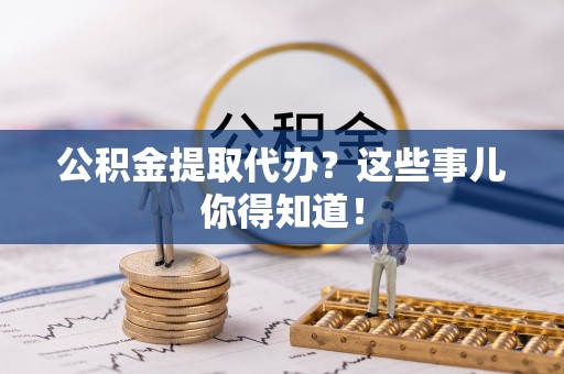 盐埔公积金提取代办？这些事儿你得知道！