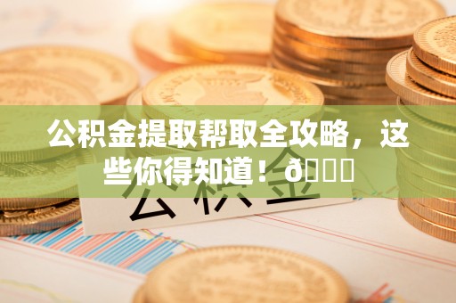 盐埔公积金提取帮取全攻略，这些你得知道！😎
