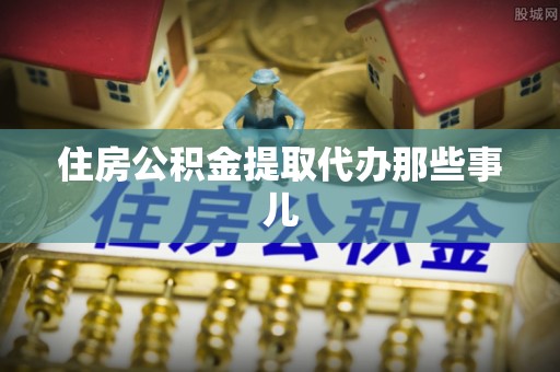 盐埔住房公积金提取代办那些事儿