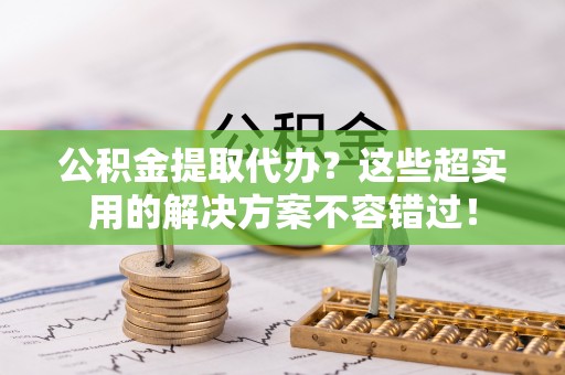 盐埔公积金提取代办？这些超实用的解决方案不容错过！