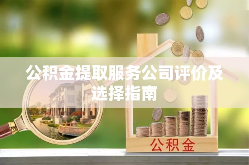 盐埔公积金提取服务公司评价及选择指南