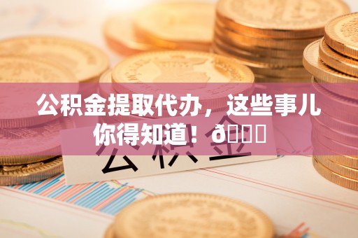 盐埔公积金提取代办，这些事儿你得知道！😎