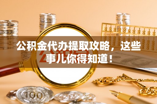 盐埔公积金代办提取攻略，这些事儿你得知道！