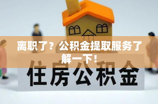 盐埔离职了？公积金提取服务了解一下！