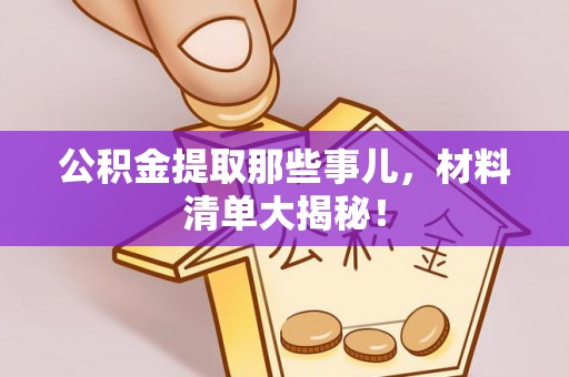盐埔公积金提取那些事儿，材料清单大揭秘！