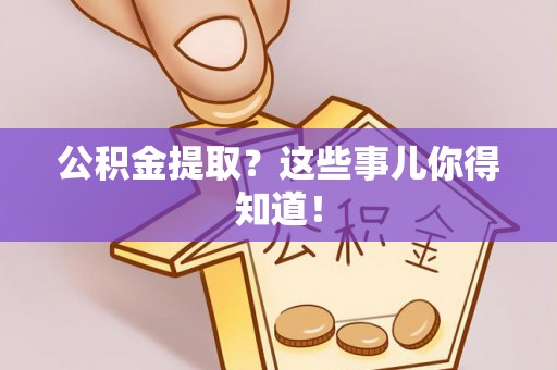 盐埔公积金提取？这些事儿你得知道！