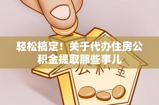 盐埔轻松搞定！关于代办住房公积金提取那些事儿
