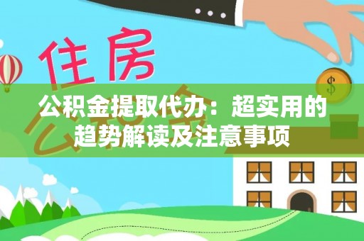 盐埔公积金提取代办：超实用的趋势解读及注意事项