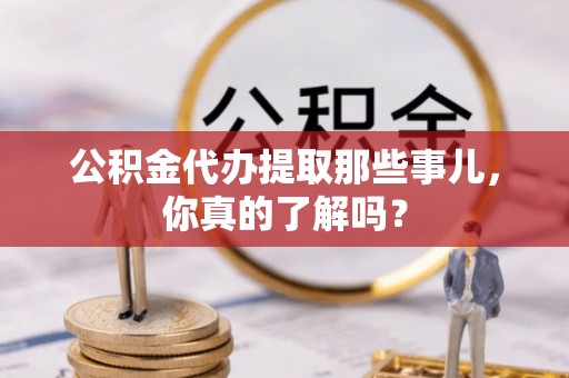 盐埔公积金代办提取那些事儿，你真的了解吗？