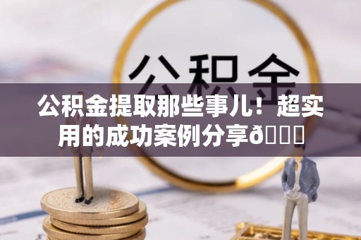 盐埔公积金提取那些事儿！超实用的成功案例分享😎
