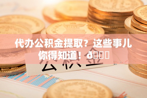 盐埔代办公积金提取？这些事儿你得知道！😎