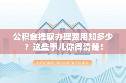 盐埔公积金提取办理费用知多少？这些事儿你得清楚！