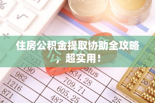 盐埔住房公积金提取协助全攻略，超实用！