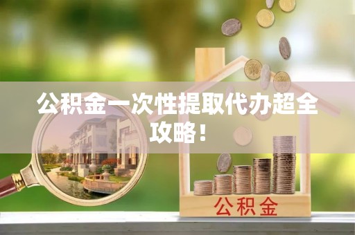 盐埔公积金一次性提取代办超全攻略！