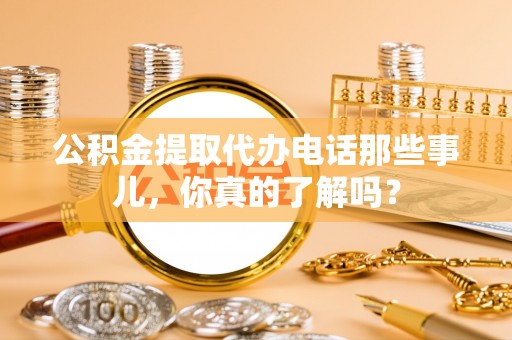 盐埔公积金提取代办电话那些事儿，你真的了解吗？