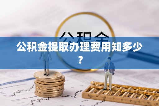 盐埔公积金提取办理费用知多少？