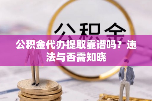 盐埔公积金代办提取靠谱吗？违法与否需知晓