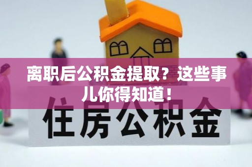 盐埔离职后公积金提取？这些事儿你得知道！