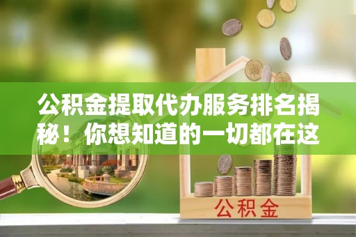 盐埔公积金提取代办服务排名揭秘！你想知道的一切都在这