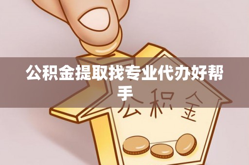 盐埔公积金提取找专业代办好帮手