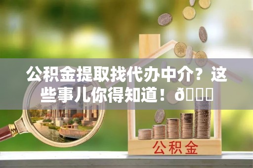 盐埔公积金提取找代办中介？这些事儿你得知道！😎