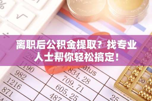 盐埔离职后公积金提取？找专业人士帮你轻松搞定！