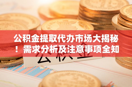 盐埔公积金提取代办市场大揭秘！需求分析及注意事项全知道