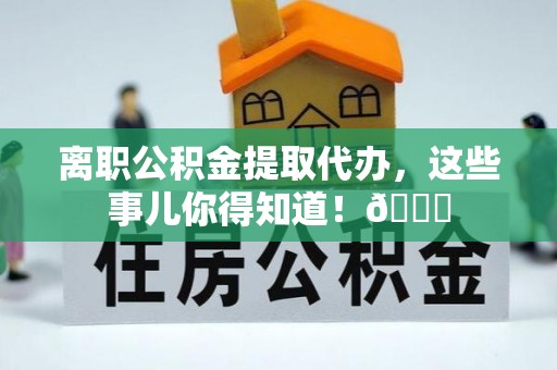 盐埔离职公积金提取代办，这些事儿你得知道！😎